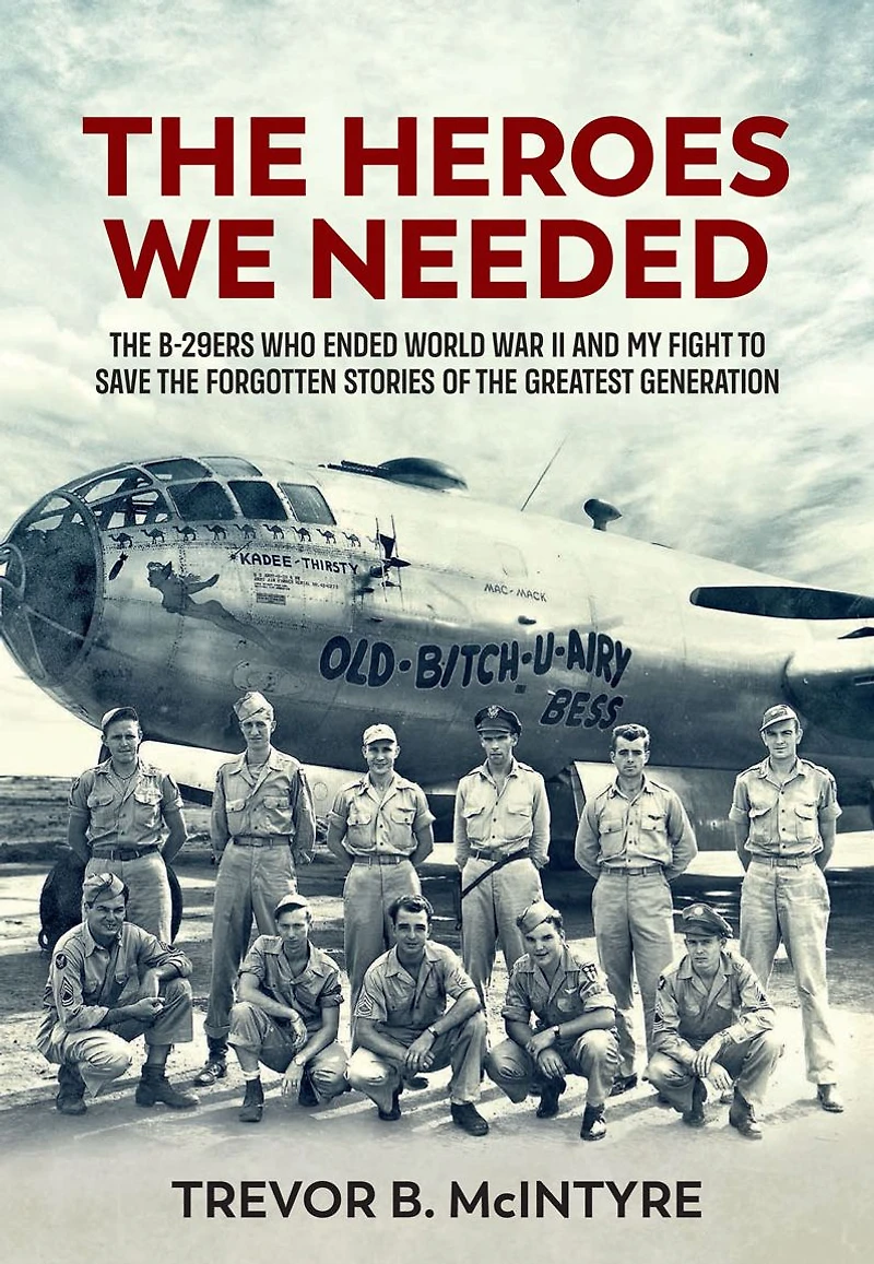 the Heroes We Needed: B-29ers Who Ended World War II and My Fight to Save Forgotten Stories of Greatest Generation