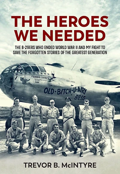 the Heroes We Needed: B-29ers Who Ended World War II and My Fight to Save Forgotten Stories of Greatest Generation