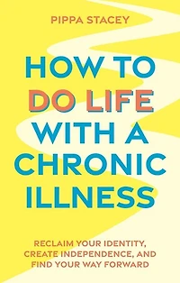 How to Do Life with a Chronic Illness: Reclaim Your Identity, Create Independence, and Find Way Forward