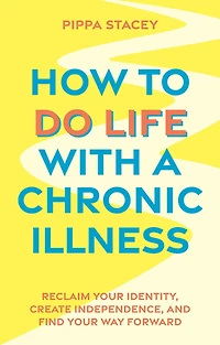 How to Do Life with a Chronic Illness: Reclaim Your Identity, Create Independence, and Find Way Forward