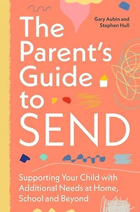 The Parent's Guide to SEND: Supporting Your Child with Additional Needs at Home, School and Beyond