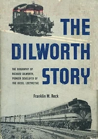 The Dilworth Story.: The Biography of Richard Dilworth, Pioneer Developer of the Diesel Locomotive