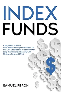 Index Funds: A Beginner's Guide to Build Wealth Through Diversified ETFs and Low-Cost Passive Investments for Long-Term Financial Security with Minimum Time Effort