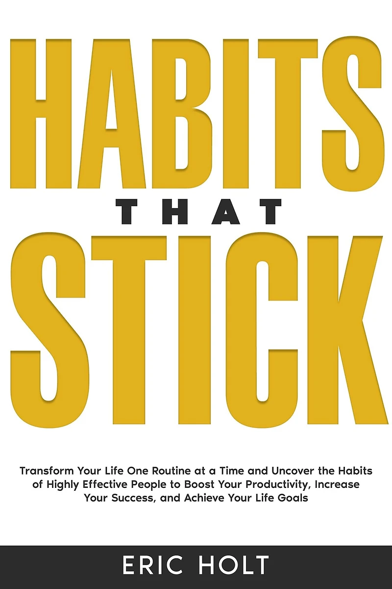 Habits That Stick: Transform Your Life One Routine at a Time and Uncover the of Highly Effective People to Boost Productivity, Increase Success, Achieve Goals.