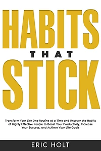 Habits That Stick: Transform Your Life One Routine at a Time and Uncover the of Highly Effective People to Boost Productivity, Increase Success, Achieve Goals.