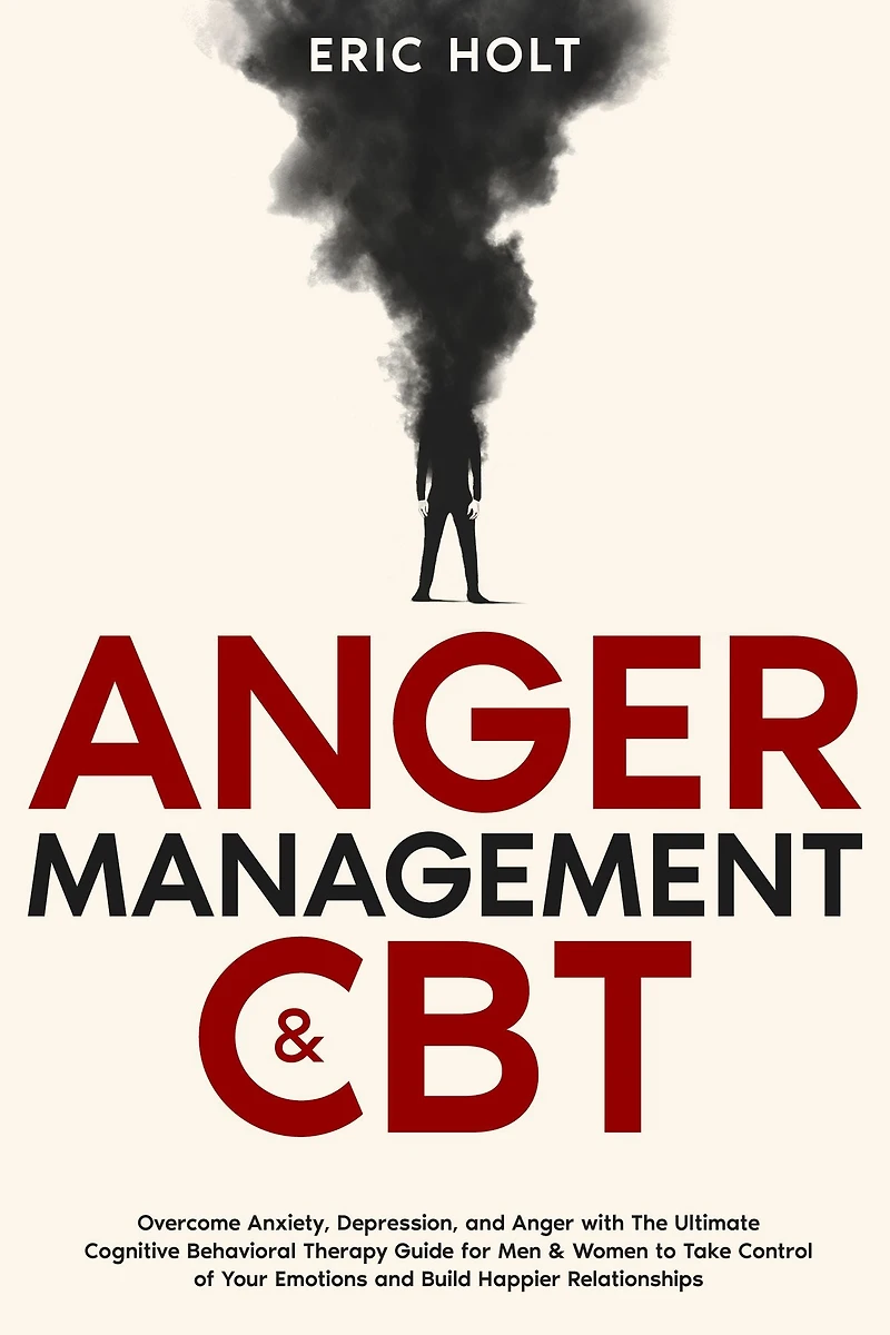 Anger Management & CBT: Overcome Anxiety, Depression, and with The Ultimate Cognitive Behavioral Therapy Guide for Men Women to Take Control of Your Emotions Build Happier Relationships.
