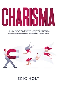 Charisma: How to Talk Anyone and Be More Charismatic All Areas of Your Life with Powerful Techniques Improve Small Skills, Influence Others, Make Friends, Become a Sociable Person.