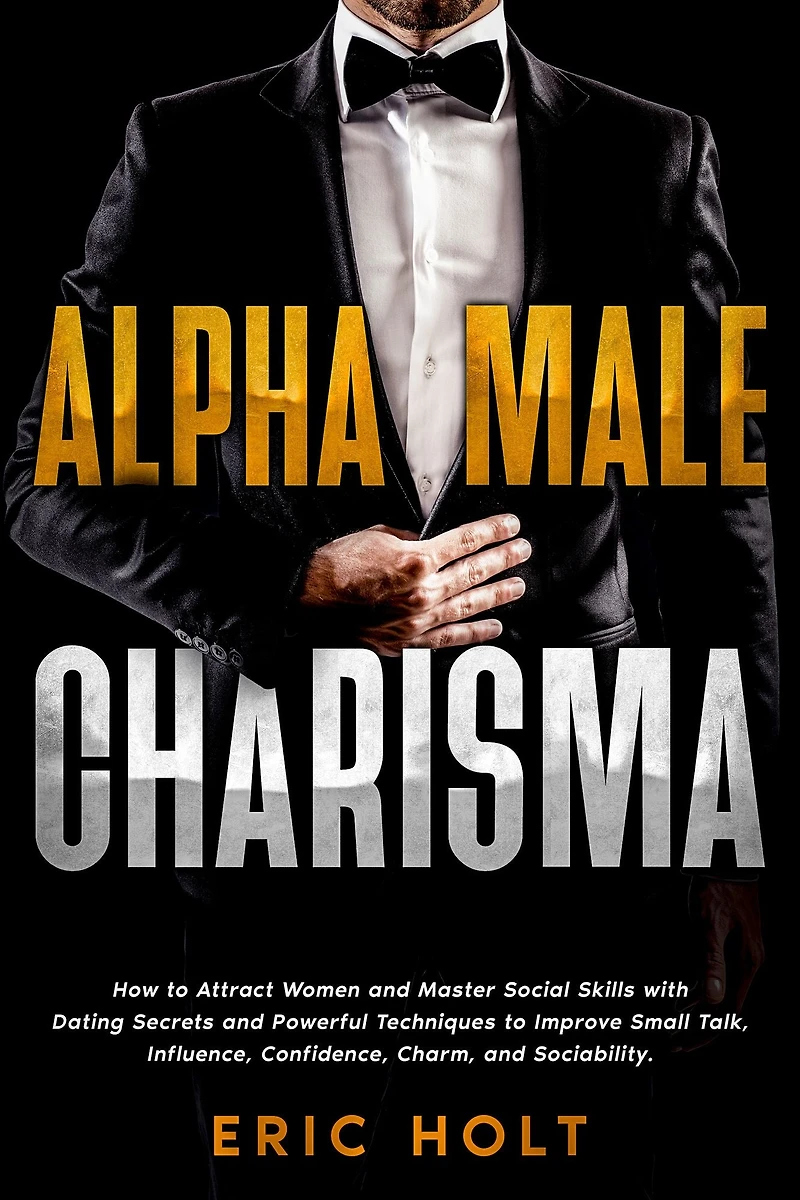 Alpha Male Charisma: How to Attract Women and Master Social Skills with Dating Secrets Powerful Techniques Improve Small Talk, Influence, Confidence, Charm, Sociability.
