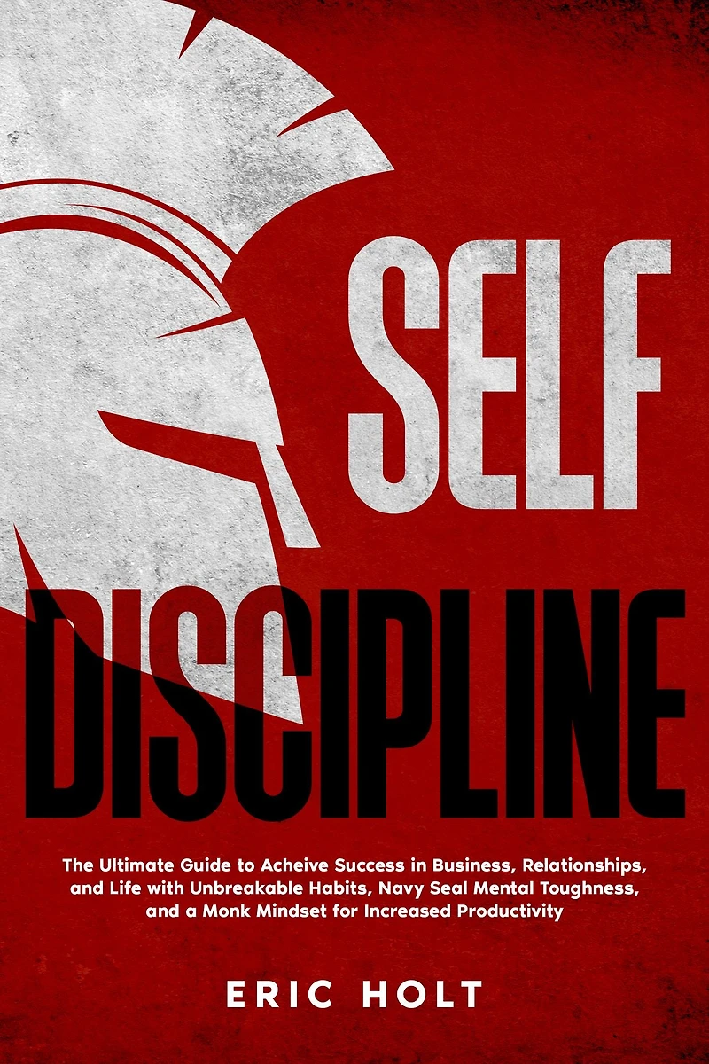 Self Discipline: The Ultimate Guide to Achieve Success Business, Relationships, and Life with Unbreakable Habits, Navy Seal Mental Toughness, a Monk Mindset for Increased Productivity