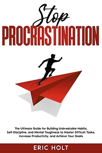 Stop Procrastination: The Ultimate Guide for Building Unbreakable Habits, Self-Discipline, and Mental Toughness to Master Difficult Tasks, Increase Productivity, Achieve Your Goals.