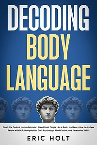 Decoding Body Language: Crack the Code of Human Behavior, Speed Read People Like a Book, and Learn How to Analyze with NLP, Manipulation, Dark Psychology, Mind Control, Persuasion Skills.