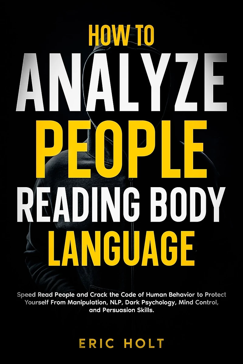 How to Analyze People Reading Body Language: Speed Read and Crack the Code of Human Behavior Protect Yourself From Manipulation, NLP, Dark Psychology, Mind Control, Persuasion Skills.