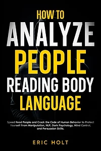 How to Analyze People Reading Body Language: Speed Read and Crack the Code of Human Behavior Protect Yourself From Manipulation, NLP, Dark Psychology, Mind Control, Persuasion Skills.