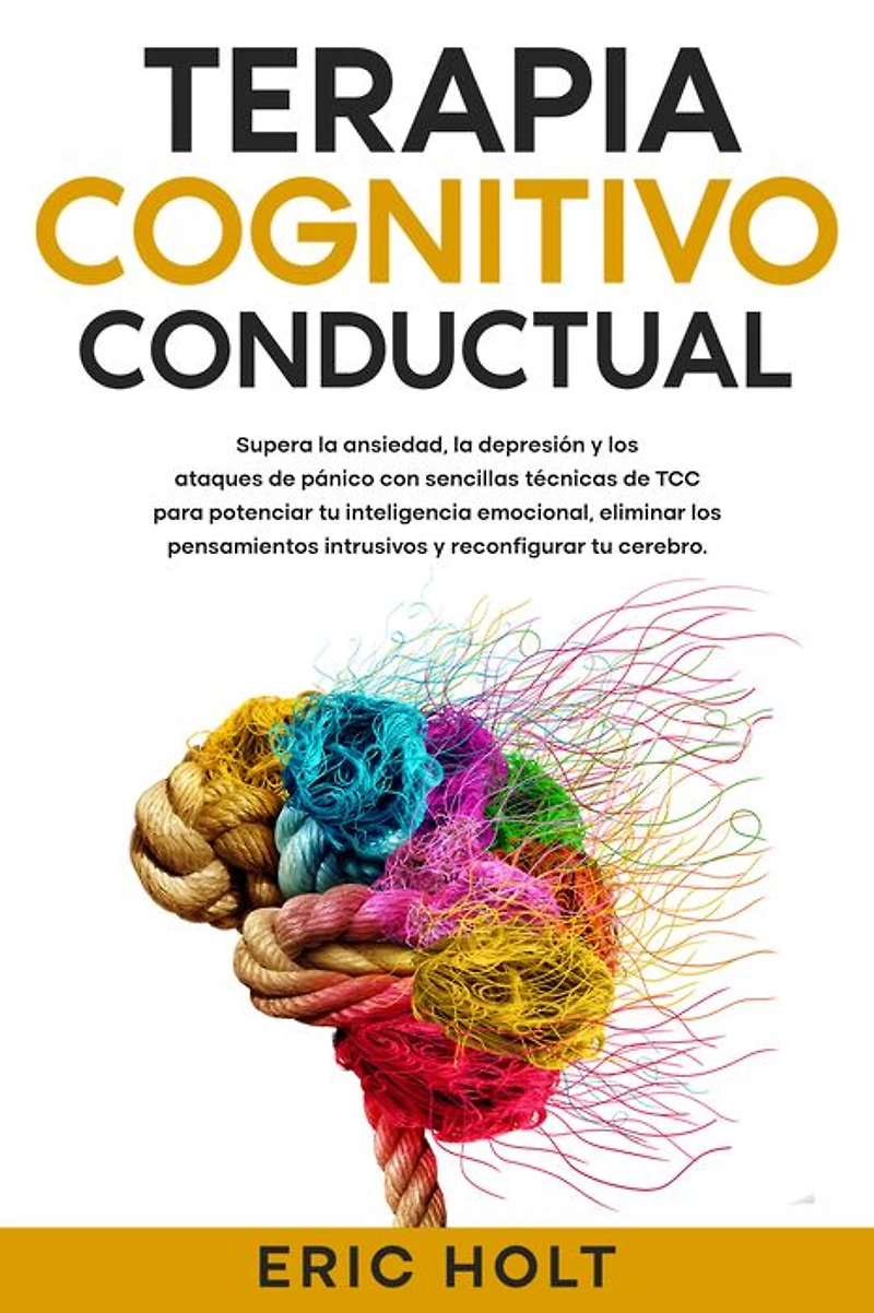 Terapia Cognitivo-Conductual: Supera la ansiedad, depresión y los ataques de pánico con sencillas técnicas TCC para potenciar tu inteligencia emocional, eliminar pensamientos intrusivos reconfigurar cerebro.