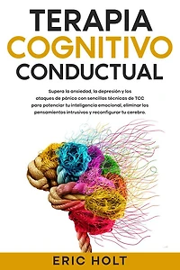 Terapia Cognitivo-Conductual: Supera la ansiedad, depresión y los ataques de pánico con sencillas técnicas TCC para potenciar tu inteligencia emocional, eliminar pensamientos intrusivos reconfigurar cerebro.