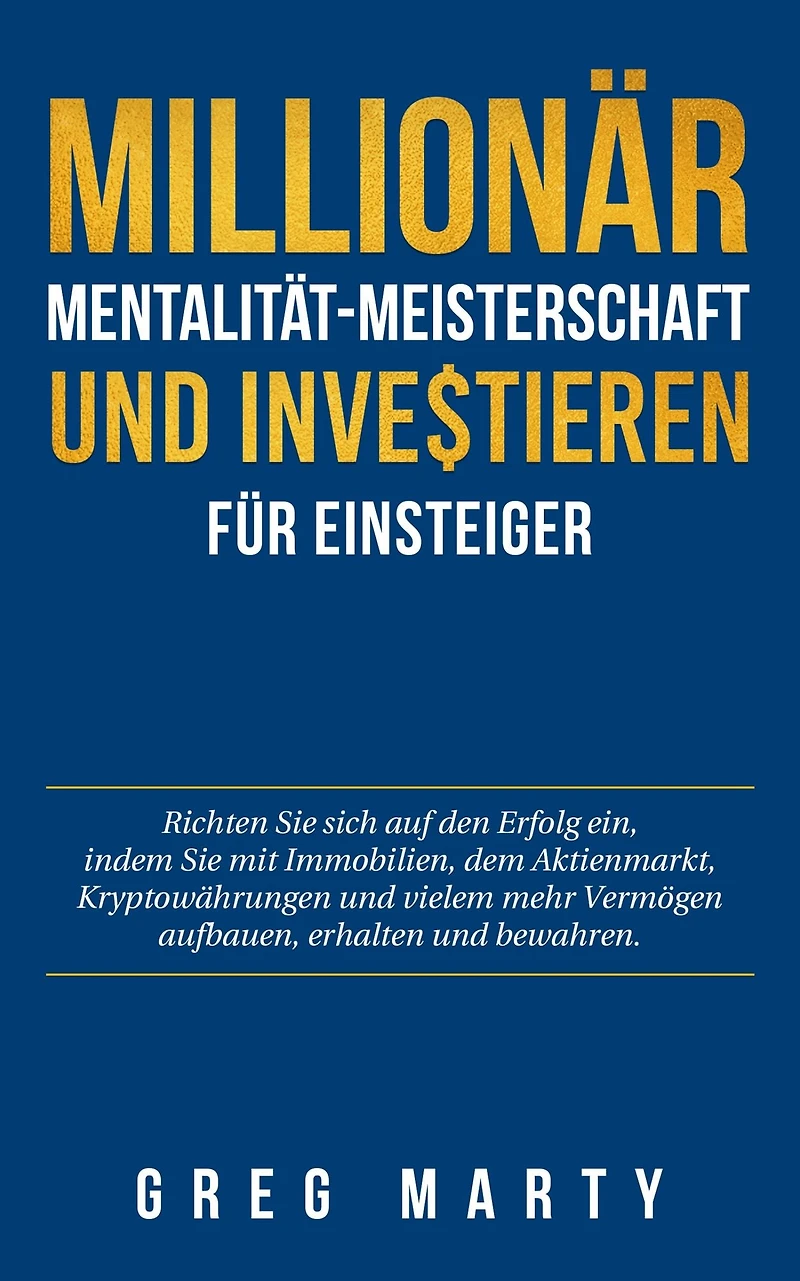 Millionär-Mentalität-Meisterschaft und Investieren für Einsteiger: Richten Sie sich auf den Erfolg ein, indem mit Immobilien, dem Aktienmarkt, Kryptowährungen vielem mehr Vermögen aufbauen, erhalten bewahren.