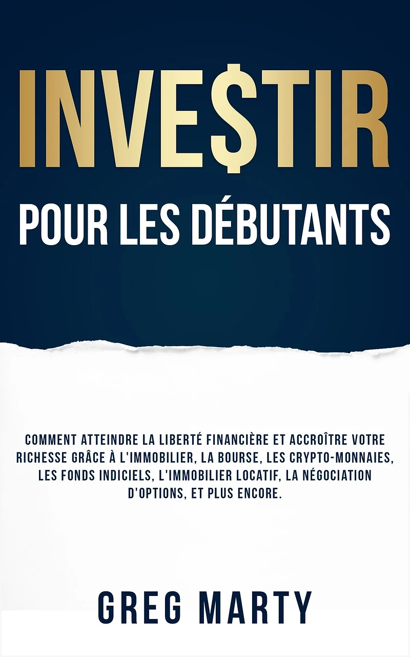 Investir pour les débutants: Comment atteindre la liberté financière et accroître votre richesse grâce à l'immobilier, bourse, crypto-monnaies, fonds indiciels, l'immobilier locatif, négociation d'options, plus encore.
