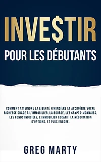 Investir pour les débutants: Comment atteindre la liberté financière et accroître votre richesse grâce à l'immobilier, bourse, crypto-monnaies, fonds indiciels, l'immobilier locatif, négociation d'options, plus encore.