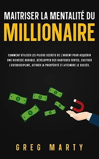 Maitriser la Mentalité Du Millionaire: Comment utiliser les piliers secrets de l'argent pour acquérir une richesse durable, développer des habitudes fortes, cultiver l'autodiscipline, attirer prospérité et atteindre le succès.