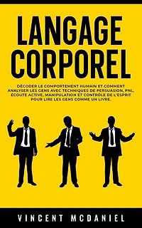Langage Corporel: Décoder le comportement humain et comment analyser les gens avec techniques de persuasion, PNL, écoute active, manipulation contrôle l'esprit pour lire comme un livre.