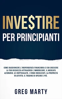 Investire per principianti: Come raggiungere l'indipendenza finanziaria e far crescere la tua ricchezza attraverso l'immobiliare, il mercato azionario, le criptovalute, i fondi indicizzati, proprietà affitto, trading di opzioni più.