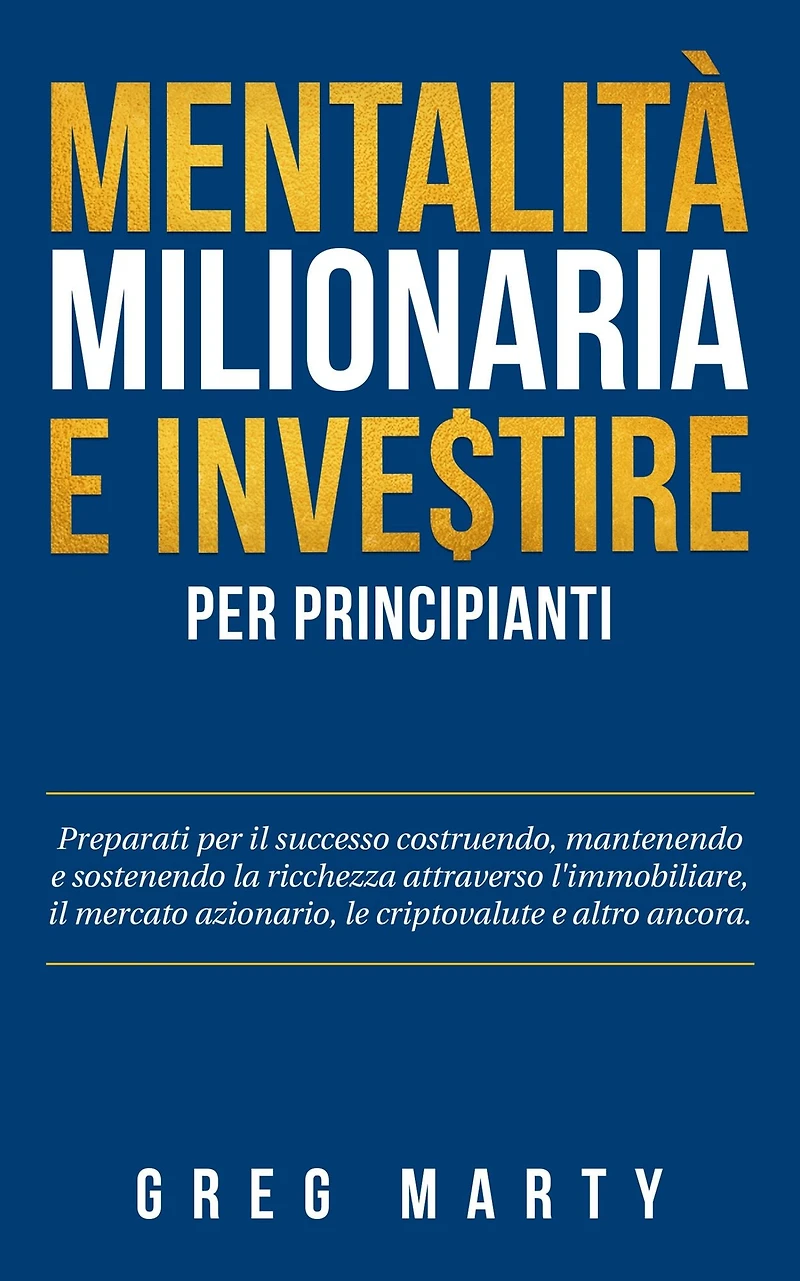 Mentalità milionaria e investire per principianti: Preparati il successo costruendo, mantenendo sostenendo la ricchezza attraverso l'immobiliare, mercato azionario, le criptovalute altro ancora.