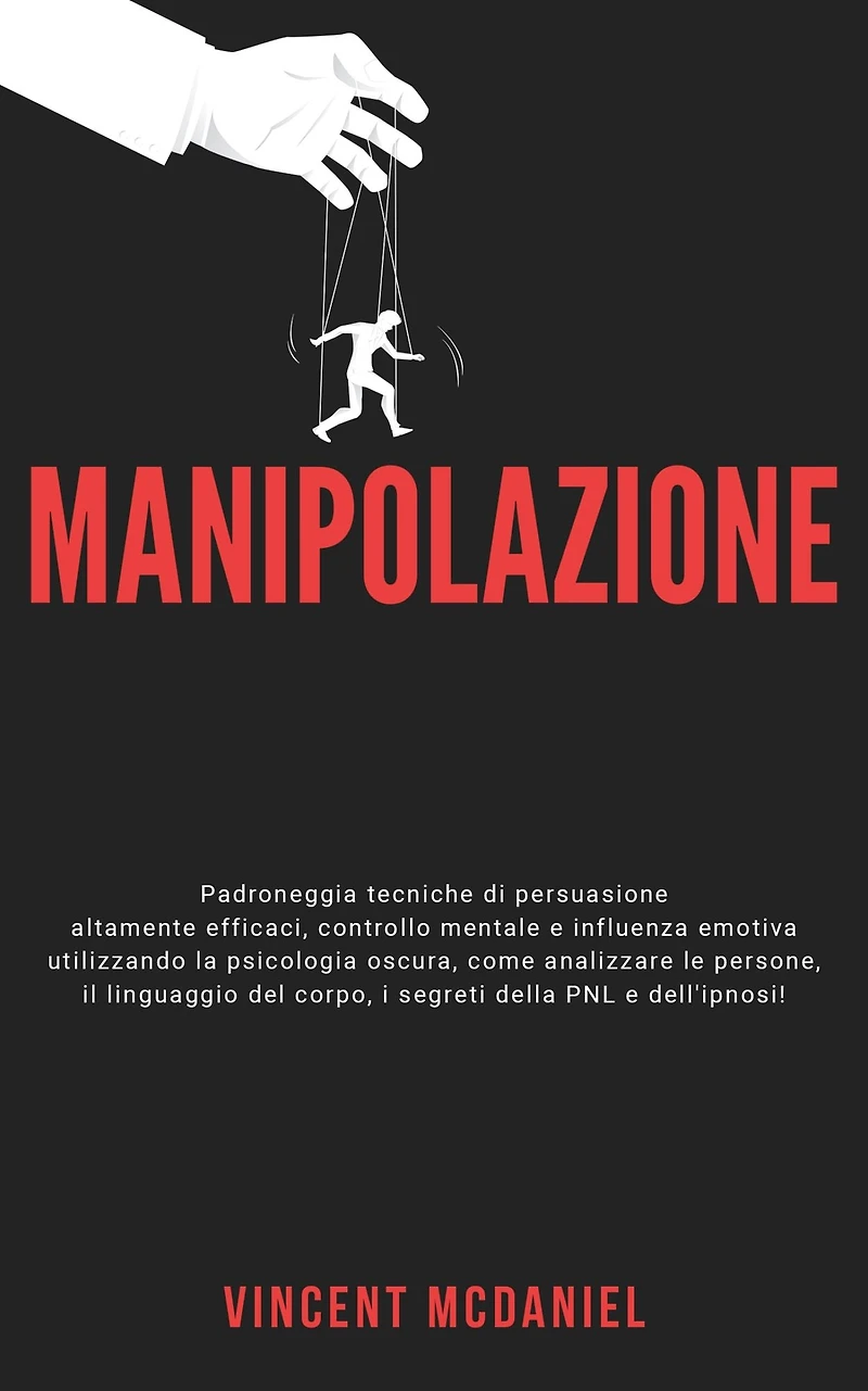 Manipolazione: Padroneggia tecniche di persuasione altamente efficaci, controllo mentale e influenza emotiva utilizzando la psicologia oscura, come analizzare le persone, il linguaggio del corpo, i segreti della PNL dell'ipnosi!