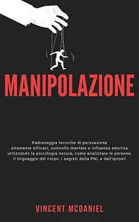 Manipolazione: Padroneggia tecniche di persuasione altamente efficaci, controllo mentale e influenza emotiva utilizzando la psicologia oscura, come analizzare le persone, il linguaggio del corpo, i segreti della PNL dell'ipnosi!