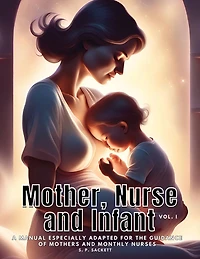 Mother, Nurse and Infant: A Manual Especially Adapted for the Guidance of Mothers and Monthly Nurses, VOl I