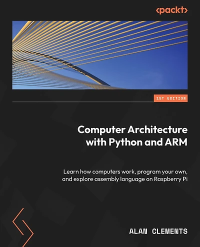 Computer Architecture with Python and ARM: Learn how computers work, program your own, explore assembly language on Raspberry Pi