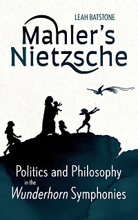 Mahler's Nietzsche: Politics and Philosophy in the <I>Wunderhorn</I> Symphonies