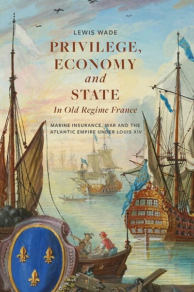 Privilege, Economy and State in Old Regime France: Marine Insurance, War and the Atlantic Empire under Louis XIV