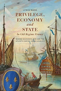 Privilege, Economy and State in Old Regime France: Marine Insurance, War and the Atlantic Empire under Louis XIV