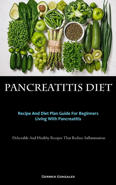 Pancreatitis Diet: Recipe And Diet Plan Guide For Beginners Living With Pancreatitis (Delectable And Healthy Recipes That Reduce Inflammation)