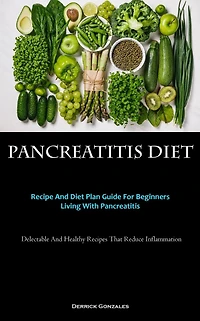 Pancreatitis Diet: Recipe And Diet Plan Guide For Beginners Living With Pancreatitis (Delectable And Healthy Recipes That Reduce Inflammation)