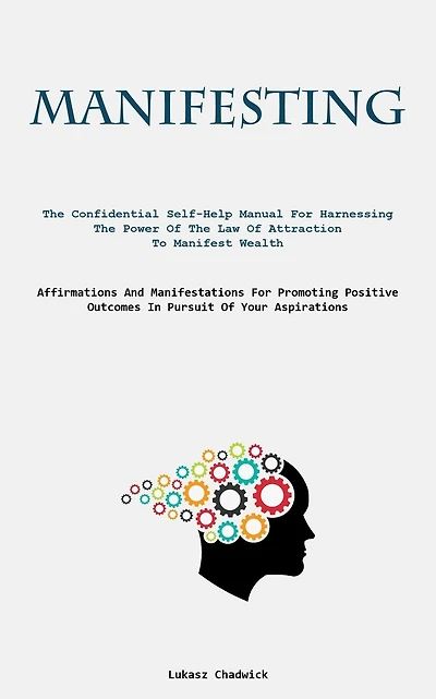 Manifesting: The Confidential Self-Help Manual For Harnessing The Power Of The Law Of Attraction To Manifest Wealth (Affirmations And Manifestations For Promoting Positive Outcomes In Pursuit Of Your Aspirations)