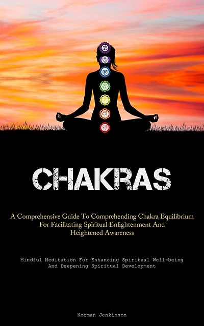 Chakras: A Comprehensive Guide To Comprehending Chakra Equilibrium For Facilitating Spiritual Enlightenment And Heightened Awareness (Mindful Meditation For Enhancing Spiritual Well-being And Deepening Spiritual Development)