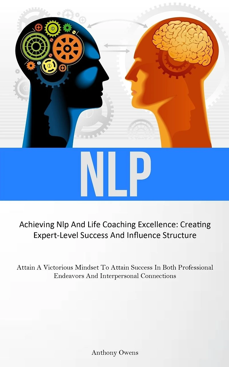 Nlp: Achieving Nlp And Life Coaching Excellence: Creating Expert-Level Success And Influence Structure (Attain A Victorious Mindset To Attain Success In Both Professional Endeavors And Interpersonal Connections)