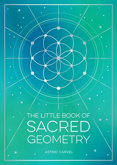 the Little Book of Sacred Geometry: How to Harness Power Cosmic Patterns, Signs and Symbols