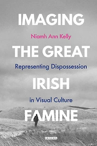 Imaging the Great Irish Famine: Representing Dispossession Visual Culture