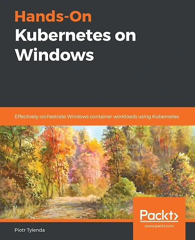 Hands-On Kubernetes on Windows: Effectively orchestrate Windows container workloads using Kubernetes