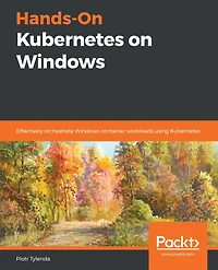 Hands-On Kubernetes on Windows: Effectively orchestrate Windows container workloads using Kubernetes