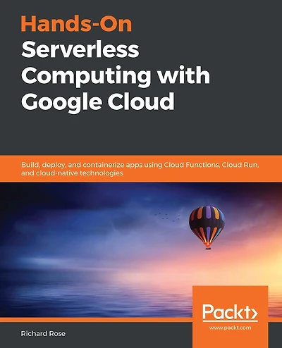 Hands-On Serverless Computing with Google Cloud: Build, deploy, and containerize apps using Cloud Functions, Run, cloud-native technologies
