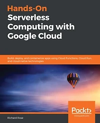 Hands-On Serverless Computing with Google Cloud: Build, deploy, and containerize apps using Cloud Functions, Run, cloud-native technologies