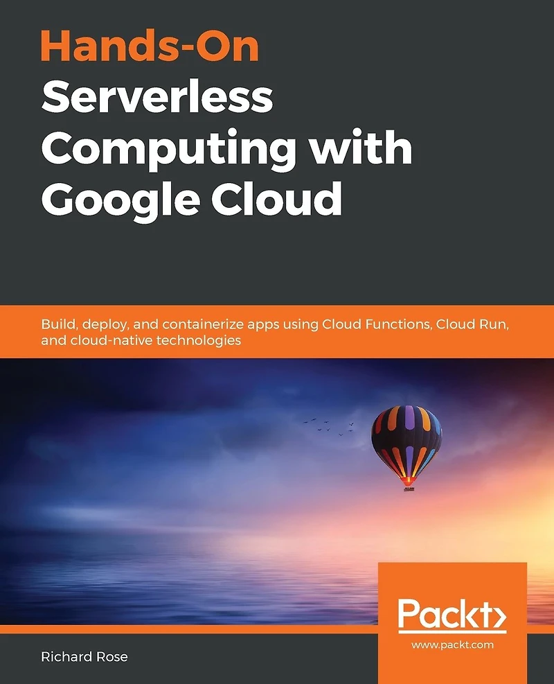 Hands-On Serverless Computing with Google Cloud: Build, deploy, and containerize apps using Cloud Functions, Run, cloud-native technologies