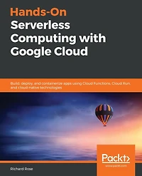 Hands-On Serverless Computing with Google Cloud: Build, deploy, and containerize apps using Cloud Functions, Run, cloud-native technologies