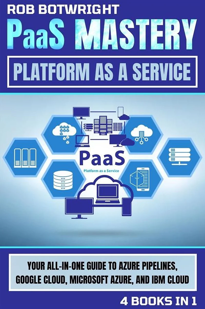 PaaS Mastery: Platform As A Service: Your All-In-One Guide To Azure Pipelines, Google Cloud, Microsoft Azure, And IBM Cloud