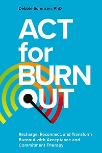 ACT for Burnout: Recharge, Reconnect, and Transform Burnout with Acceptance Commitment Therapy