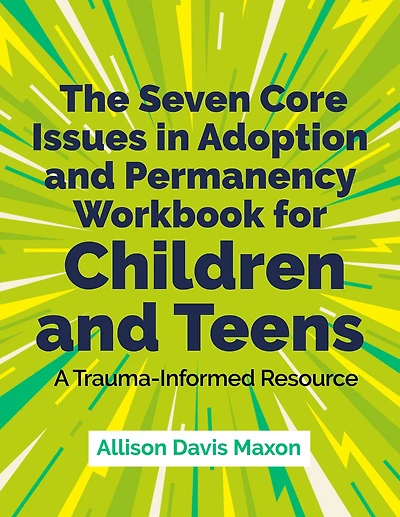 The Seven Core Issues Adoption and Permanency Workbook for Children Teens: A Trauma-Informed Resource