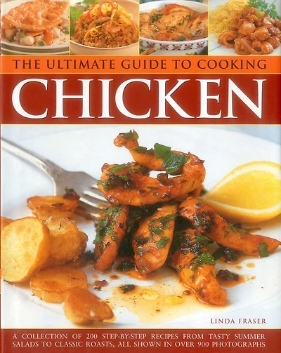 The Ultimate Guide to Cooking Chicken: A Collection Of 200 Step-By-Step Recipes From Tasty Summer Salads To Classic Roasts, All Shown In Over 900 Photographs